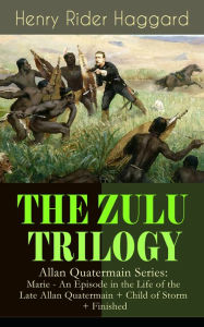 Title: THE ZULU TRILOGY - Allan Quatermain Series: Marie - An Episode in the Life of the Late Allan Quatermain + Child of Storm + Finished: Adventure Classics, Author: H. Rider Haggard