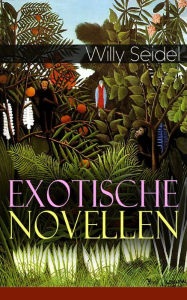 Title: Exotische Novellen (Vollständige Ausgaben): Der Garten des Schuchân + Die Nacht der Würde + Der neue Gott + Utku + Vom kleinen Albert + Schattenpuppen + Der Weg zum Chef, Author: Willy Seidel