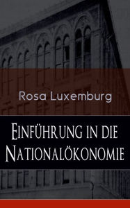 Title: Einführung in die Nationalökonomie (Vollständige Ausgabe): Was ist Nationalökonomie? + Wirtschaftsgeschichtliches + Die Warenproduktion + Lohnarbeit + Die Tendenzen der kapitalistischen Wirtschaft, Author: Rosa Luxemburg