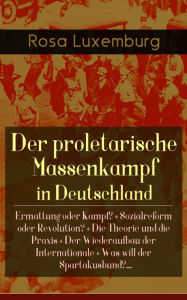 Title: Der proletarische Massenkampf in Deutschland: Ermattung oder Kampf? + Sozialreform oder Revolution? + Die Theorie und die Praxis + Der Wiederaufbau der Internationale + Was will der Spartakusbund?...: Massenstreik in Deutschland, Author: Rosa Luxemburg