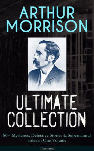 Title: ARTHUR MORRISON Ultimate Collection: 80+ Mysteries, Detective Stories & Supernatural Tales in One Volume (Illustrated): Adventures of Martin Hewitt, The Red Triangle, A Child of the Jago, Tales of Mean Streets, To London Town, The Green Eye of Goona, Dive, Author: Arthur Morrison