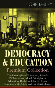 Title: DEMOCRACY & EDUCATION - Premium Collection: The Philosophy of Education, Schools Of To-morrow, Moral Principles in Education, Health and Sex in Higher Education, The Child and the Curriculum...: How to Develop a Winning Philosophy of Education, Increase M, Author: John Dewey