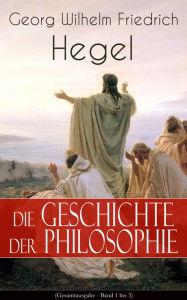 Title: Die Geschichte der Philosophie (Gesamtausgabe - Band 1 bis 3): Griechische Philosophie + Orientalische Philosophie + Philosophie des Mittelalters + Arabische Philosophie + Neuere Philosophie (Sokrates, Platon, Aristoteles, Kabbala, Spinoza, Leibniz, Kant., Author: Georg Wilhelm Friedrich Hegel