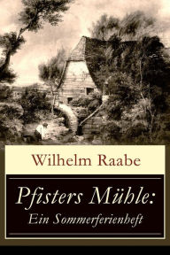 Title: Pfisters Mühle: Ein Sommerferienheft: Der erste deutsche Umwelt-Roman: Veränderungen durch Industrielle Revolution, Author: Wilhelm Raabe