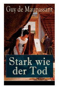 Title: Stark wie der Tod: Liebe ist stark wie der Tod, Eifersucht so hart wie das Grab, Author: Guy de Maupassant