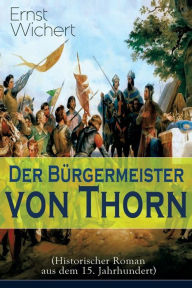 Title: Der Bürgermeister von Thorn (Historischer Roman aus dem 15. Jahrhundert): Rittergeschichte - Die Zeit des Deutschen Ordens in Ostpreußen (Ein Klassiker des Heimatromans), Author: Ernst Wichert