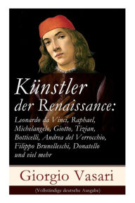 Title: Künstler der Renaissance: Leonardo da Vinci, Raphael, Michelangelo, Giotto, Tizian, Botticelli, Andrea del Verrocchio, Filippo Brunelleschi, Donatello und viel mehr, Author: Giorgio Vasari