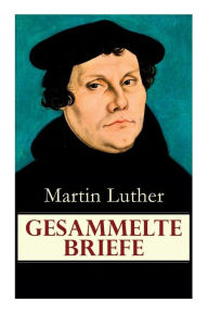 Title: Gesammelte Briefe: 323 Briefe in einem Band (An Papst Leo X., An Kaiser Carl V., An Friedrich von Sachsen, An Zwingli, An Erasmus von Rotterdam, An Spalatin...), Author: Martin Luther