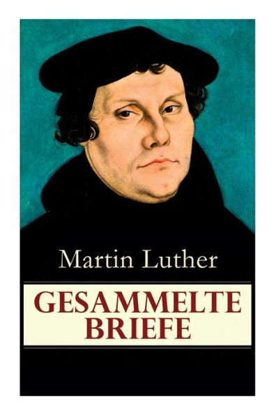 Gesammelte Briefe: 323 Briefe in einem Band (An Papst Leo X., An Kaiser Carl V., An Friedrich von Sachsen, An Zwingli, An Erasmus von Rotterdam, An Spalatin...)