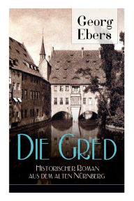 Title: Die Gred - Historischer Roman aus dem alten Nürnberg: Mittelalter-Roman, Author: Georg Ebers