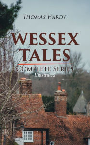 Title: WESSEX TALES - Complete Series (Illustrated): 12 Novels & 6 Short Stories, Including Far from the Madding Crowd, Tess of the d'Urbervilles, Jude the Obscure, The Return of the Native, The Mayor of Casterbridge, The Trumpet-Major., Author: Thomas Hardy