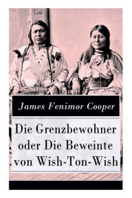 Title: Die Grenzbewohner oder Die Beweinte von Wish-Ton-Wish: Ein Wildwestroman des Autors von Der letzte Mohikaner und Der Wildtï¿½ter, Author: James Fenimore Cooper