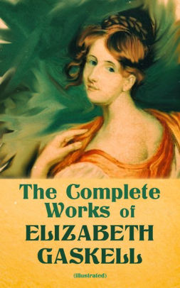 The Complete Works Of Elizabeth Gaskell Illustrated Novels Short Stories Novellas Poetry Essays Including North And South Mary Barton - 