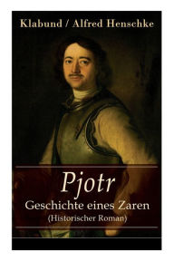 Title: Pjotr - Geschichte eines Zaren (Historischer Roman): Peter der Große - Der Man und der Herrscher, Author: Alfred Klabund / Henschke