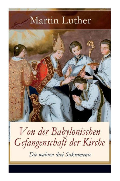 Von der Babylonischen Gefangenschaft Kirche - Die wahren drei Sakramente: Eine reformatorischen Hauptschriften: Anzahl sieben altgläubigen Sakramente ist Frage gestellt