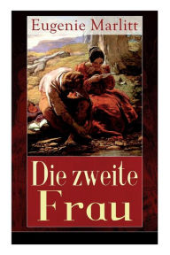 Title: Die zweite Frau: Ein Liebesroman aus der Feder der berühmten Bestseller-Autorin von Das Geheimnis der alten Mamsell, Amtmanns Magd und Reichsgräfin Gisela, Author: Eugenie Marlitt