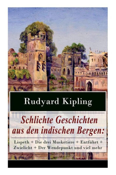 Schlichte Geschichten aus den indischen Bergen: Lispeth + Die drei Musketiere + Entführt + Zwielicht + Der Wendepunkt und viel mehr: Amors Pfeile + Uhren + Der Andere + Folgen + Die Bekehrung Aurelian Mc. Goggins + Der Wahnsinn des Gemeinen Ortheris + In