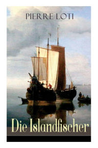 Title: Die Islandfischer: Ein Seefahrer Roman des Autors von Reise durch Persien, Auf fernen Meeren und Die Entzauberten, Author: Pierre Loti
