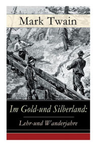 Title: Im Gold-und Silberland: Lehr-und Wanderjahre: Reiseerzï¿½hlungen: Der groï¿½e Zeitungsroman + Von Virginia nach San Francisco + Goldgrï¿½ber + Die angesehensten Bï¿½rger-Schwurgerichte + Nabobs in Nevada und viel mehr, Author: Mark Twain