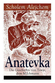 Title: Anatevka: Die Geschichte von Tewje, dem Milchmann: Ein Klassiker der jiddischen Literatur, Author: Scholem Alejchem