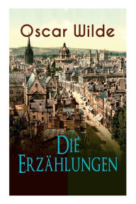 Title: Oscar Wilde: Die Erzählungen: Das Gespenst von Canterville, Lord Arthur Saviles Verbrechen, Die Sphinx ohne Geheimnis, Der ergebene Freund, Modellmillionär, Der Fischer und seine Seele, Gespräche von der Kunst und vom Leben..., Author: Oscar Wilde