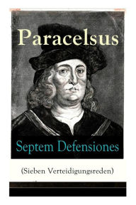 Title: Septem Defensiones (Sieben Verteidigungsreden): Paracelsus entgegentritt den Vorwürfen seiner Gegner gegen Ende seines Lebens: Die Verantwortung über etliche Verunglimpfungen durch seine Missgönner, Author: Paracelsus