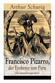 Title: Francisco Pizarro, der Eroberer von Peru (Romanbiografie): Nach den alten Quellen erzählt von Arthur Schurig, Author: Arthur Schurig