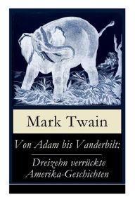 Title: Von Adam bis Vanderbilt: Dreizehn verrï¿½ckte Amerika-Geschichten: Der Roman einer Eskimo-Maid + Der gestohlene weiï¿½e Elefant + Eine Geschichte ohne Ende + Der groï¿½e Rindfleisch-Kontrakt + Wie Hadleyburg verderbt wurde und viel mehr, Author: Mark Twain