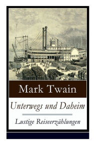 Title: Unterwegs und Daheim - Lustige Reiseerzï¿½hlungen: Humoristische Reisebilder: Britische Festlichkeiten + Ein tï¿½rkisches Bad + Berliner Eindrï¿½cke + Der deutsche Portier + Rezept fï¿½r Schwarzwï¿½ldergeschichten + Das deutsche Studentenduell und mehr, Author: Mark Twain