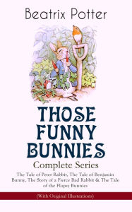 Title: THOSE FUNNY BUNNIES - Complete Series: The Tale of Peter Rabbit, The Tale of Benjamin Bunny, The Story of a Fierce Bad Rabbit & The Tale of the Flopsy Bunnies (With Original Illustrations): Children's Book Classics Illustrated by Beatrix Potter, Author: Beatrix Potter