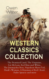 Title: WESTERN CLASSICS COLLECTION: The Promised Land, The Virginian, Lin McLean, Red Man and White, The Jimmyjohn Boss, Napoleon Shave-Tail, Hank's Woman, A Kinsman of Red Cloud, Padre Ignacio and more: Historical Novels, Adventures and Romances, Including the, Author: Owen Wister
