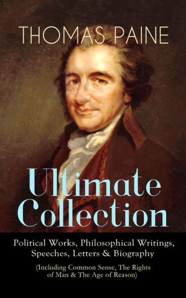 THOMAS PAINE Ultimate Collection: Political Works, Philosophical Writings, Speeches, Letters & Biography (Including Common Sense, The Rights of Man & The Age of Reason): The American Crisis, The Constitution of 1795, Declaration of Rights, Agrarian Justic