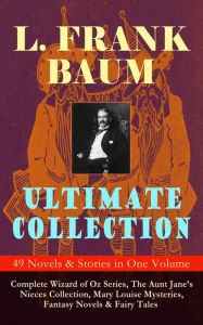 Title: L. FRANK BAUM Ultimate Collection - 49 Novels & Stories in One Volume: Complete Wizard of Oz Series, Mary Louise Mysteries, Fantasy Novels & Fairy Tales - Illustrated, Author: L. Frank Baum