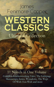 Title: WESTERN CLASSICS Ultimate Collection - 11 Novels in One Volume: Complete Leatherstocking Tales, The Littlepage Manuscripts Series, Wynadotte, The Wept Of Wish-Ton-Wish and more: The Last of the Mohicans, The Pathfinder, The Pioneers, The Prairie, Satansto, Author: James Fenimore Cooper
