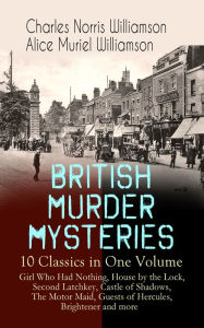 Title: BRITISH MURDER MYSTERIES - 10 Classics in One Volume: Girl Who Had Nothing, House by the Lock, Second Latchkey, Castle of Shadows, The Motor Maid, Guests of Hercules, Brightener and more, Author: Charles Norris Williamson