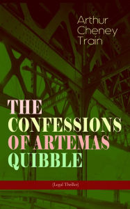 Title: THE CONFESSIONS OF ARTEMAS QUIBBLE (Legal Thriller): Ingenuous and Unvarnished History of a Practitioner in New York Criminal Courts, Author: Arthur Cheney Train