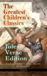 Title: The Greatest Children's Classics - Jules Verne Edition: 16 Exciting Tales of Courage, Mystery & Adventure (Illustrated): Twenty Thousand Leagues Under the Sea, Around the World in Eighty Days, The Mysterious Island, Journey to the Center of the Earth, Fro, Author: Jules Verne