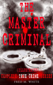 Title: THE MASTER CRIMINAL - Complete True Crime Series (Illustrated): The History of Felix Gryde, Notorious Master Criminal, Author: Fred M. White