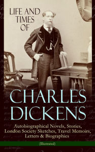 Title: Life and Times of Charles Dickens: Autobiographical Novels, Stories, London Society Sketches, Travel Memoirs, Letters & Biographies (Illustrated): David Copperfield, Sketches by Boz, American Notes, Pictures From Italy, Reprinted Pieces, Sunday Under Thre, Author: Charles Dickens