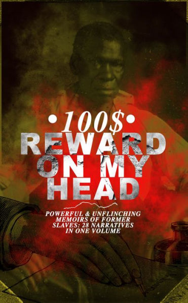 100$ REWARD ON MY HEAD - Powerful & Unflinching Memoirs Of Former Slaves: 28 Narratives in One Volume: With Hundreds of Documented Testimonies & True Life Stories: Memoirs of Frederick Douglass, Underground Railroad, 12 Years a Slave, Incidents in Life of