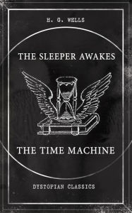 Title: THE SLEEPER AWAKES & THE TIME MACHINE (Dystopian Classics): Two Sci-Fi Classics by the Father of Science Fiction and the Renowned Author of War of the Worlds, The Island of Doctor Moreau & The Invisible Man, Author: H. G. Wells