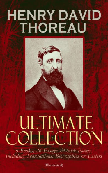 HENRY DAVID THOREAU - Ultimate Collection: 6 Books, 26 Essays & 60+ Poems, Including Translations. Biographies & Letters (Illustrated): Walden, The Maine Woods, Cape Cod, A Yankee in Canada, Canoeing in the Wilderness, Civil Disobedience, Slavery in Massa