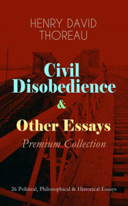 Title: Civil Disobedience & Other Essays - Premium Collection: 26 Political, Philosophical & Historical Essays - Slavery in Massachusetts, Life Without Principle, The Landlord, Walking, Sir Walter Raleigh, Paradise (to be) Regained, Herald of Freedom, A Plea for, Author: Henry David Thoreau