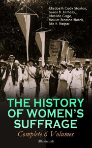 Title: THE HISTORY OF WOMEN'S SUFFRAGE - Complete 6 Volumes (Illustrated): Everything You Need to Know about the Biggest Victory of Women's Rights and Equality in the United States - Written By the Greatest Social Activists, Abolitionists & Suffragists, Author: Elizabeth Cady Stanton
