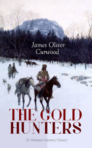 Title: THE GOLD HUNTERS (A Western Mystery Classic): A Dangerous Treasure Hunt and the Story of Life and Adventure in the Hudson Bay Wilds (From the Renowned Author of The Danger Trail, Kazan, The Hunted Woman and The Valley of Silent Men), Author: James Oliver Curwood