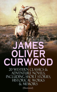 Title: JAMES OLIVER CURWOOD: 20 Western Classics & Adventure Novels, Including Short Stories, Historical Works & Memoirs (Illustrated): The Gold Hunters, The Grizzly King, The Wolf Hunters, Kazan, Baree, The Danger Trail, The Flower of the North, The Hunted Woma, Author: James Oliver Curwood