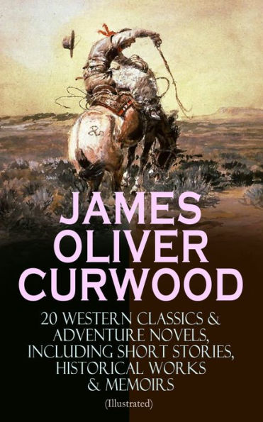 JAMES OLIVER CURWOOD: 20 Western Classics & Adventure Novels, Including Short Stories, Historical Works & Memoirs (Illustrated): The Gold Hunters, The Grizzly King, The Wolf Hunters, Kazan, Baree, The Danger Trail, The Flower of the North, The Hunted Woma