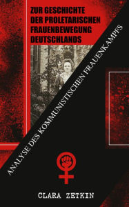 Title: Zur Geschichte der proletarischen Frauenbewegung Deutschlands: Analyse des kommunistischen Frauenkampfs: Klassiker der feministischen Literatur, Author: Clara Zetkin