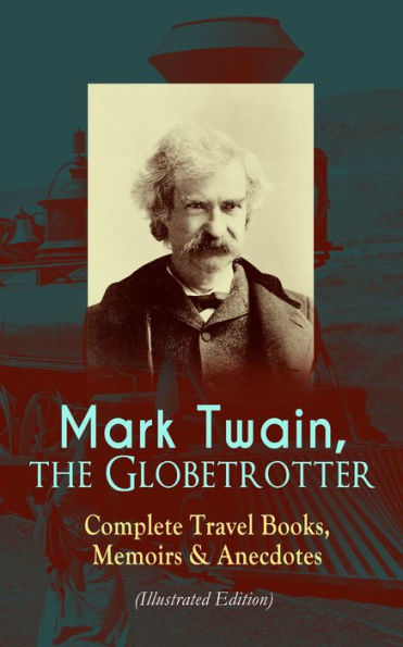 Mark Twain, the Globetrotter: Complete Travel Books, Memoirs & Anecdotes (Illustrated Edition): A Tramp Abroad, The Innocents Abroad, Roughing It, Old Times on the Mississippi, Life on the Mississippi, Following the Equator & Some Rambling Notes of an Idl
