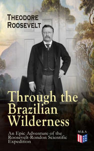 Title: Through the Brazilian Wilderness - An Epic Adventure of the Roosevelt-Rondon Scientific Expedition: Organization and Members of the Expedition, Cooperation With the Brazilian Government, Travel to Paraguay, Adventures in Brazilian Forests, Plants and Anim, Author: Theodore Roosevelt